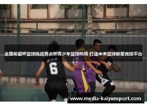 全国希望杯篮球挑战赛点燃青少年篮球热情 打造未来篮球新星竞技平台