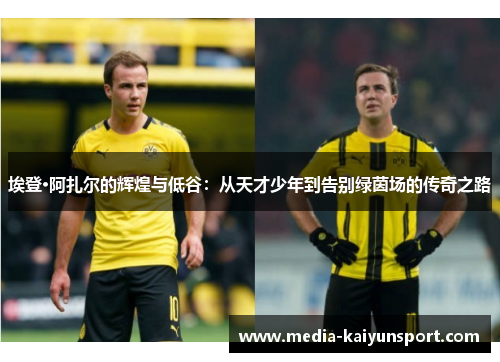 埃登·阿扎尔的辉煌与低谷：从天才少年到告别绿茵场的传奇之路