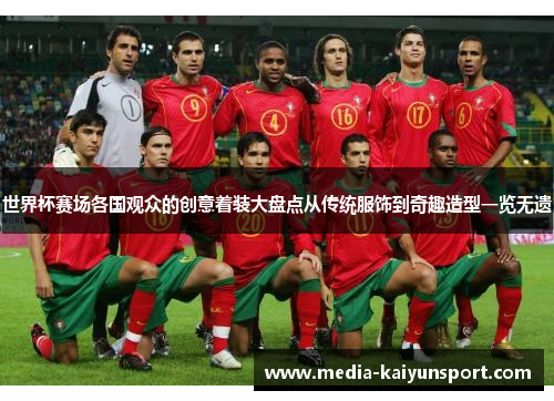 世界杯赛场各国观众的创意着装大盘点从传统服饰到奇趣造型一览无遗