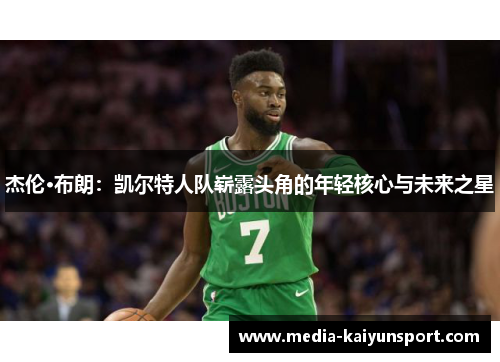 杰伦·布朗：凯尔特人队崭露头角的年轻核心与未来之星