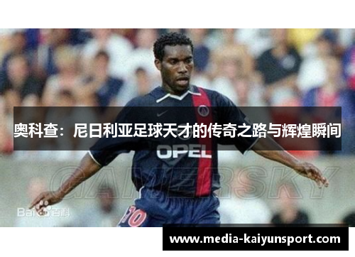 奥科查：尼日利亚足球天才的传奇之路与辉煌瞬间