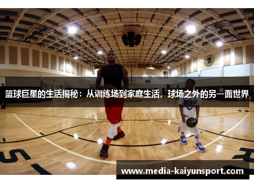 篮球巨星的生活揭秘：从训练场到家庭生活，球场之外的另一面世界