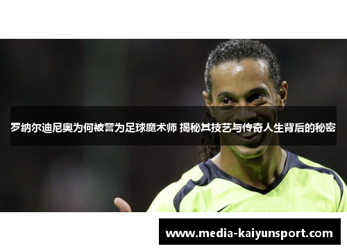 罗纳尔迪尼奥为何被誉为足球魔术师 揭秘其技艺与传奇人生背后的秘密