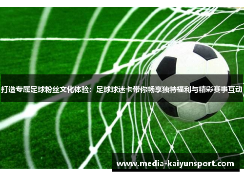 打造专属足球粉丝文化体验：足球球迷卡带你畅享独特福利与精彩赛事互动