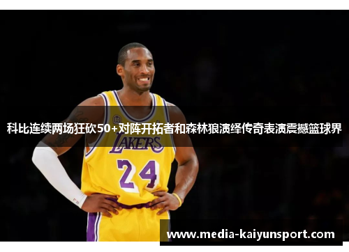 科比连续两场狂砍50+对阵开拓者和森林狼演绎传奇表演震撼篮球界
