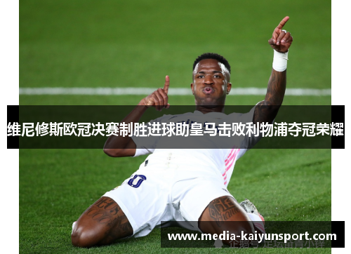 维尼修斯欧冠决赛制胜进球助皇马击败利物浦夺冠荣耀