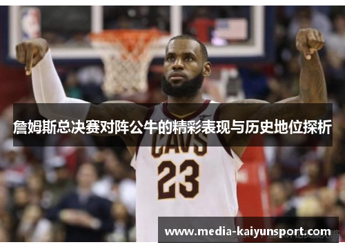 詹姆斯总决赛对阵公牛的精彩表现与历史地位探析