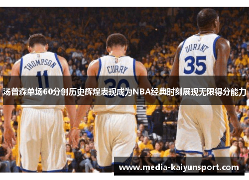 汤普森单场60分创历史辉煌表现成为NBA经典时刻展现无限得分能力