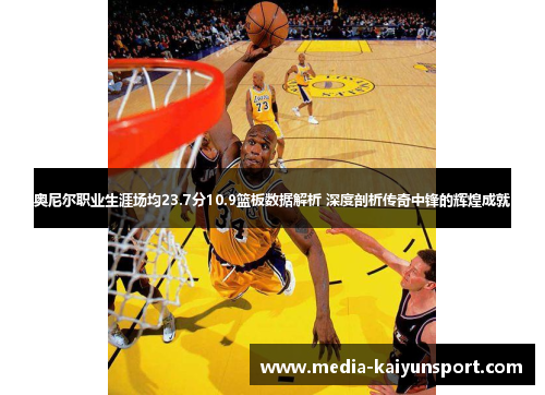 奥尼尔职业生涯场均23.7分10.9篮板数据解析 深度剖析传奇中锋的辉煌成就