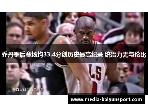 乔丹季后赛场均33.4分创历史最高纪录 统治力无与伦比