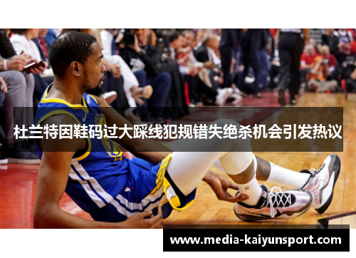 杜兰特因鞋码过大踩线犯规错失绝杀机会引发热议