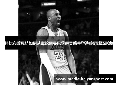 科比布莱恩特如何从毒蛇黑曼巴获得灵感并塑造传奇球场形象