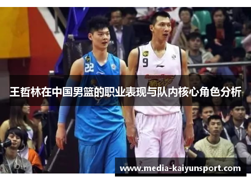 王哲林在中国男篮的职业表现与队内核心角色分析