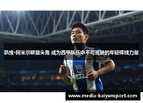 凯维·阿米尔崭露头角 成为西甲队伍中不可或缺的年轻锋线力量