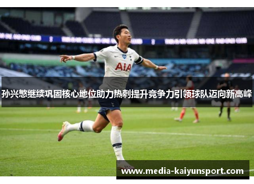 孙兴慜继续巩固核心地位助力热刺提升竞争力引领球队迈向新高峰