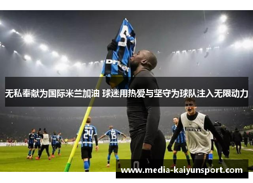 无私奉献为国际米兰加油 球迷用热爱与坚守为球队注入无限动力