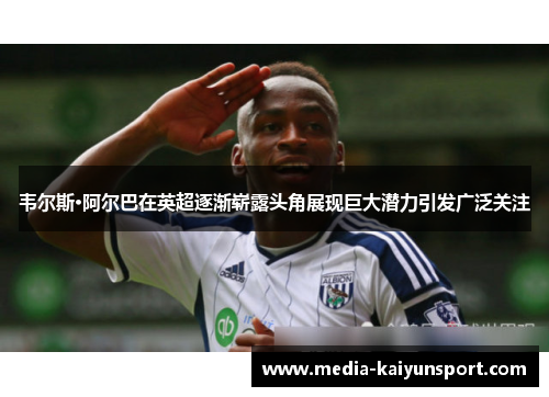 韦尔斯·阿尔巴在英超逐渐崭露头角展现巨大潜力引发广泛关注