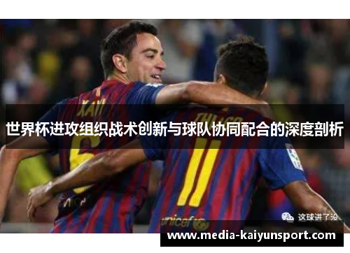 世界杯进攻组织战术创新与球队协同配合的深度剖析