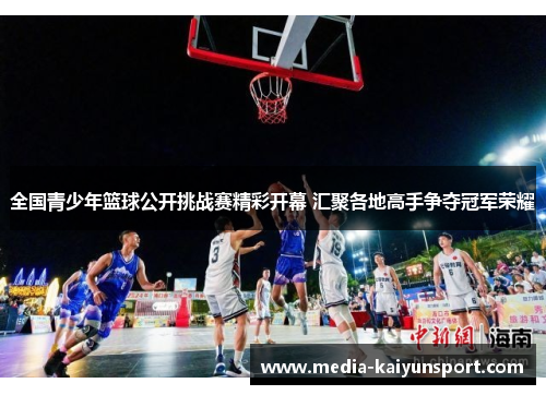 全国青少年篮球公开挑战赛精彩开幕 汇聚各地高手争夺冠军荣耀