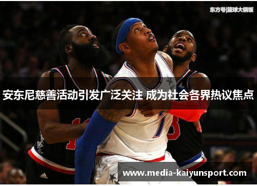 安东尼慈善活动引发广泛关注 成为社会各界热议焦点