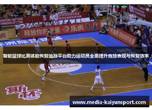 智能篮球比赛体能恢复追踪平台助力运动员全面提升竞技表现与恢复效率