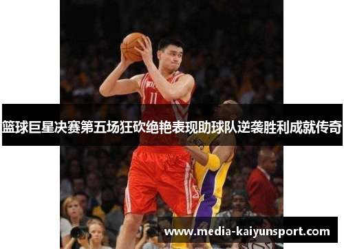 篮球巨星决赛第五场狂砍绝艳表现助球队逆袭胜利成就传奇