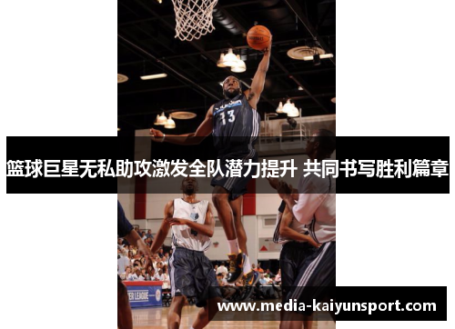 篮球巨星无私助攻激发全队潜力提升 共同书写胜利篇章