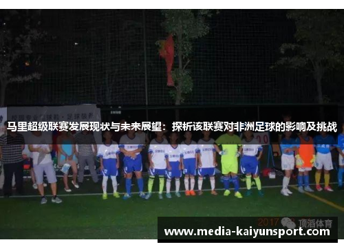 马里超级联赛发展现状与未来展望：探析该联赛对非洲足球的影响及挑战