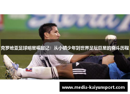 克罗地亚足球明星崛起记：从小镇少年到世界足坛巨星的奋斗历程