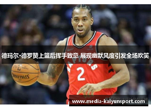 德玛尔·德罗赞上篮后挥手致意 展现幽默风度引发全场欢笑
