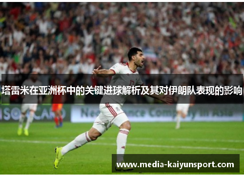 塔雷米在亚洲杯中的关键进球解析及其对伊朗队表现的影响