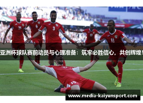 亚洲杯球队赛前动员与心理准备：筑牢必胜信心，共创辉煌！