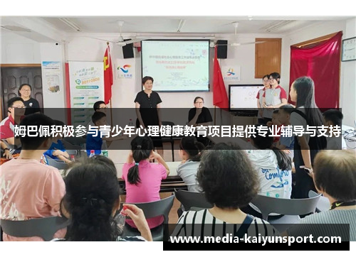 姆巴佩积极参与青少年心理健康教育项目提供专业辅导与支持