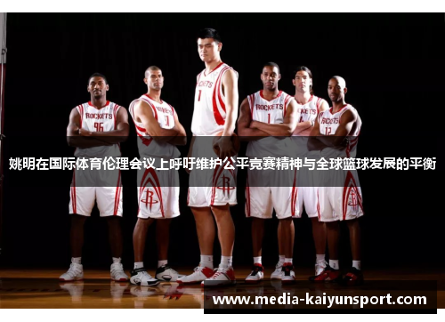 姚明在国际体育伦理会议上呼吁维护公平竞赛精神与全球篮球发展的平衡