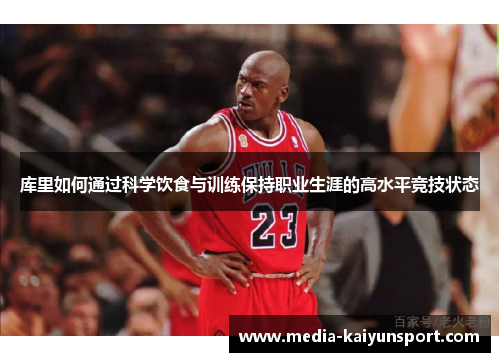 库里如何通过科学饮食与训练保持职业生涯的高水平竞技状态