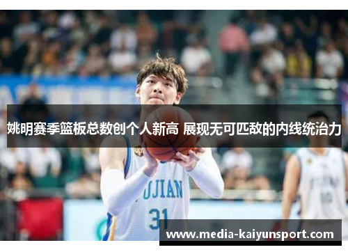 姚明赛季篮板总数创个人新高 展现无可匹敌的内线统治力