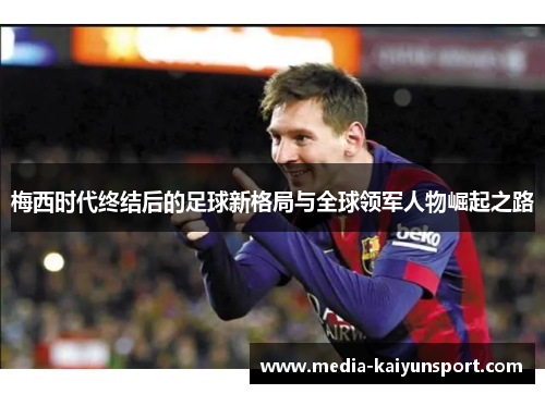 梅西时代终结后的足球新格局与全球领军人物崛起之路