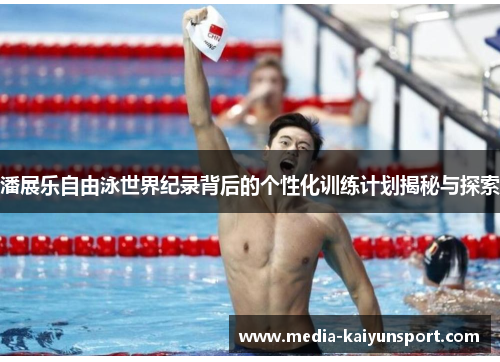 潘展乐自由泳世界纪录背后的个性化训练计划揭秘与探索