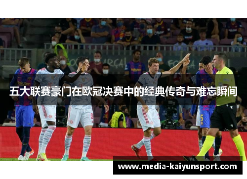 五大联赛豪门在欧冠决赛中的经典传奇与难忘瞬间