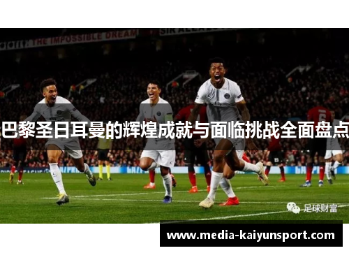 巴黎圣日耳曼的辉煌成就与面临挑战全面盘点