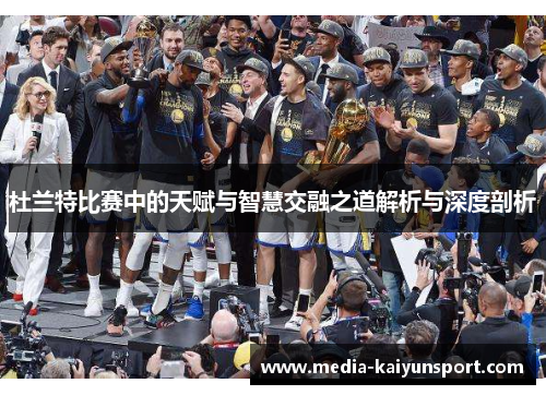 杜兰特比赛中的天赋与智慧交融之道解析与深度剖析