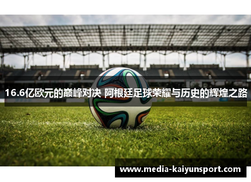 16.6亿欧元的巅峰对决 阿根廷足球荣耀与历史的辉煌之路