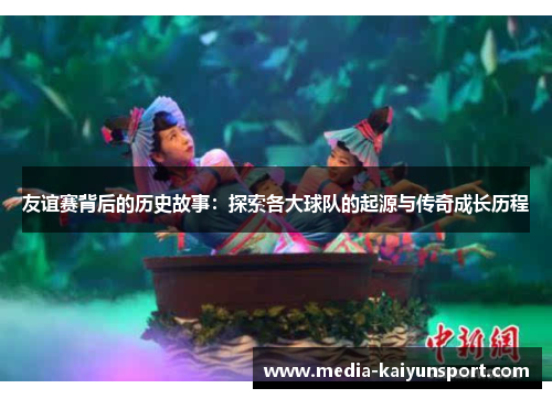 友谊赛背后的历史故事：探索各大球队的起源与传奇成长历程