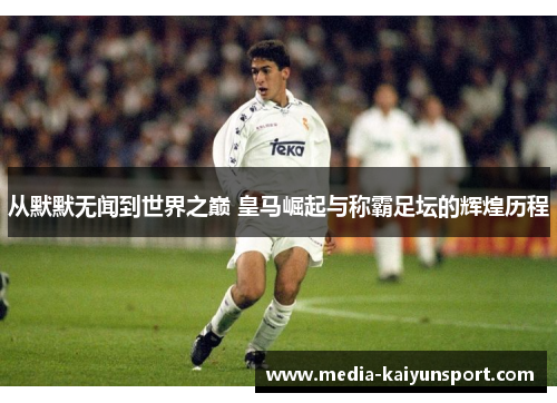 从默默无闻到世界之巅 皇马崛起与称霸足坛的辉煌历程