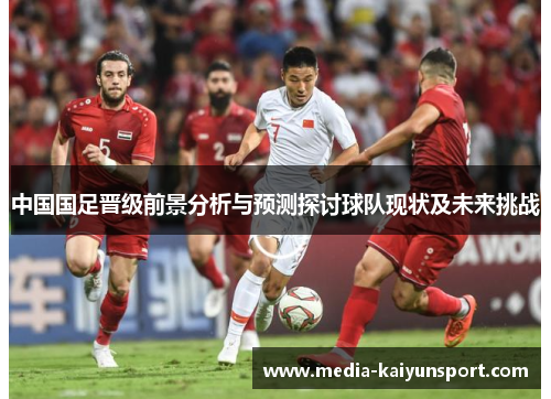 中国国足晋级前景分析与预测探讨球队现状及未来挑战