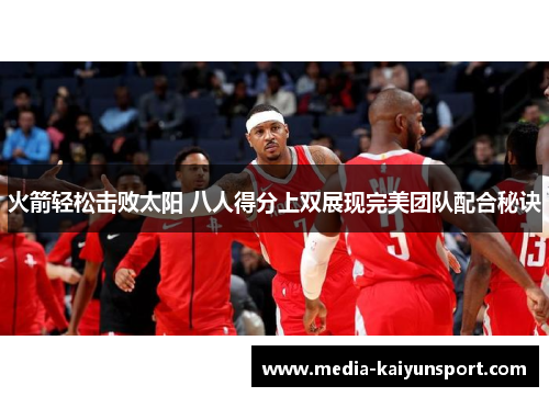火箭轻松击败太阳 八人得分上双展现完美团队配合秘诀