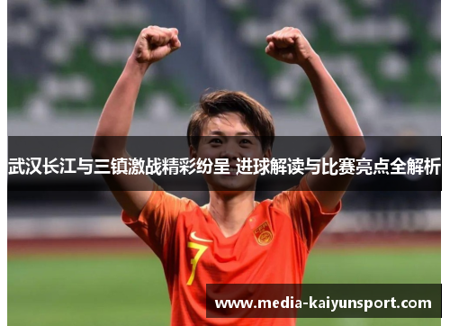 武汉长江与三镇激战精彩纷呈 进球解读与比赛亮点全解析