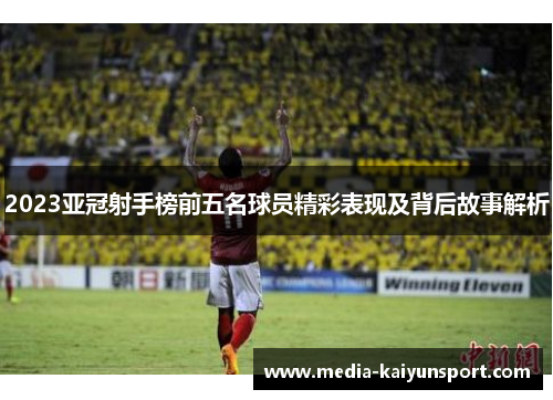 2023亚冠射手榜前五名球员精彩表现及背后故事解析