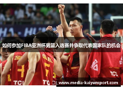 如何参加FIBA亚洲杯男篮入选赛并争取代表国家队的机会