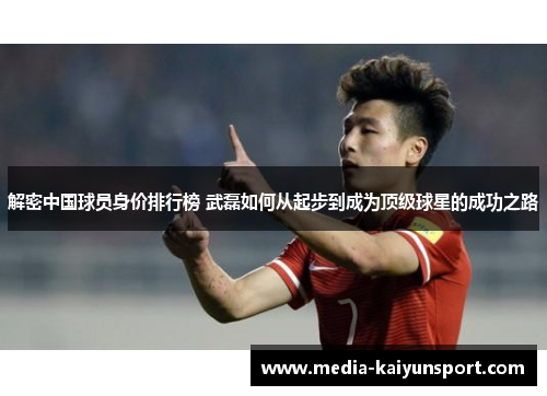解密中国球员身价排行榜 武磊如何从起步到成为顶级球星的成功之路